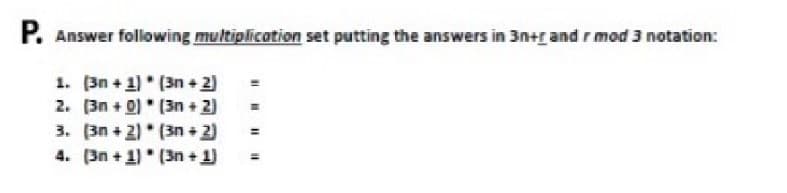 P. Answer following multiplication set putting the answers in 3n+r and r mod 3 notation:
1. (3n+ 1) (3n + 2)
2. [3n+0) [3n+2)
(3n+2)
3. (3n+2)
4. (3n+1) (3n+1)