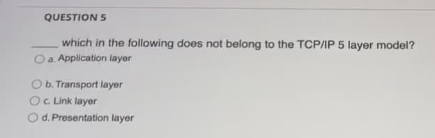 **QUESTION 5**

___ which in the following does not belong to the TCP/IP 5 layer model?
- a. Application layer  
- b. Transport layer  
- c. Link layer  
- d. Presentation layer