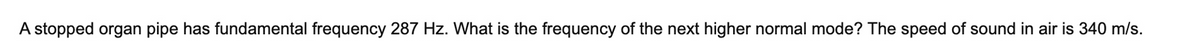 A stopped organ pipe has fundamental frequency 287 Hz. What is the frequency of the next higher normal mode? The speed of sound in air is 340 m/s.
