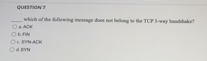QUESTION 7
which of the following message does not belong to the TCP 3-way handshake?
a. ACK
O b. FIN
OC. SYN-ACK
O d. SYN