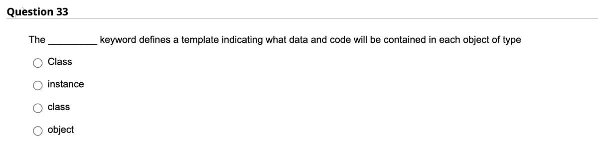 Question 33
The
Class
instance
class
object
keyword defines a template indicating what data and code will be contained in each object of type