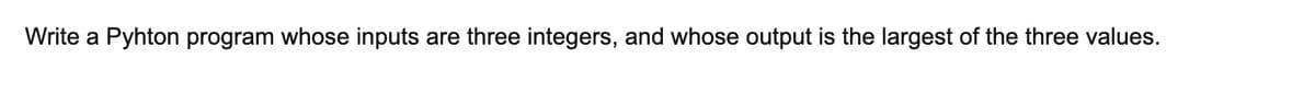 Write a Pyhton program whose inputs are three integers, and whose output is the largest of the three values.