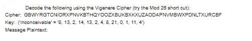 Decode the following using the Vigenere Cipher (try the Mod 26 short cut):
Cipher: GBWYRGTCNIORXPNVKBTHQYOOZXBUKBXKXUZAODAPNVMBWXPDNLTXURCBF
Key: (inconceivable' = '8, 13, 2, 14, 13, 2, 4, 8, 21, 0, 1, 11, 4)
Message Plaintext: