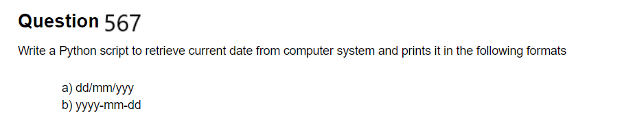 Question 567
Write a Python script to retrieve current date from computer system and prints it in the following formats
a) dd/mm/yyy
b) yyyy-mm-dd