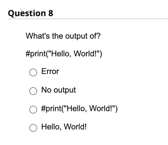 Question 8
What's the output of?
#print("Hello, World!")
Error
O No output
#print("Hello, World!")
O Hello, World!