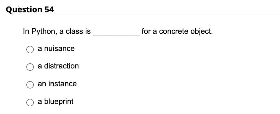 Question 54
In Python, a class is
a nuisance
a distraction
an instance
a blueprint
for a concrete object.