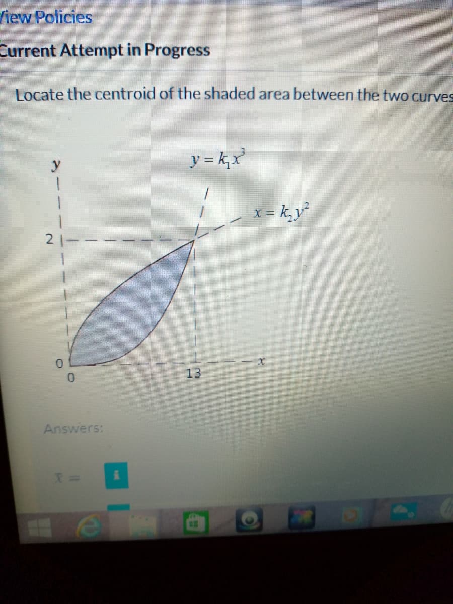 iew Policies
Current Attempt in Progress
Locate the centroid of the shaded area between the two curves
y = k,x
x = k, y
21
0.
13
Answers:
