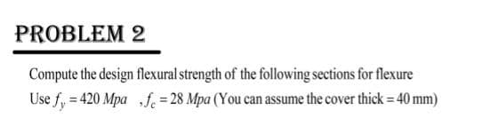 PROBLEM 2
Compute the design flexural strength of the following sections for flexure
Use f, = 420 Mpa f = 28 Mpa (You can assume the cover thick = 40 mm)
%3D
