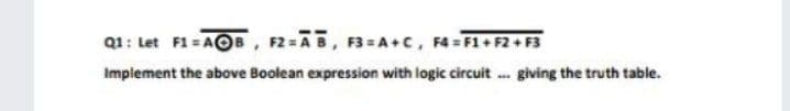 Q1: Let F1 = AOB, F2=AB, F3= A+C, F4= F1+F2+ F3
Implement the above Boolean expression with logic circuit .. giving the truth table.
