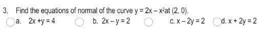 3. Find the equations of normal of the curve y = 2x- x-at (2, 0).
Oa. 2x +y = 4
b. 2x - y = 2 O
C. X- 2y = 2 Cd. x + 2y = 2
