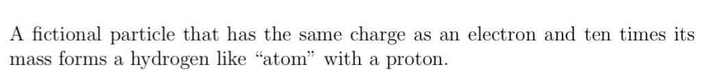 fictional particle that has the same charge as an electron and ten times its
mass forms a hydrogen like "atom" with a proton.