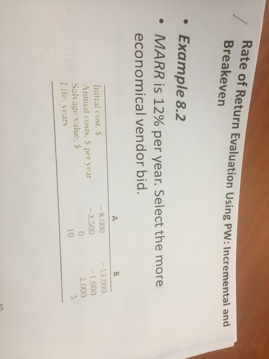 Breakeven
Example 8.2
• MARR is 12% per year. Select the more
economical vendor bid.
-8,000
- 13.000
Initial cost. S
-3,500
-1.600
Annual costs, S per year
Salvage value. $
Life. vears
2,000
10
