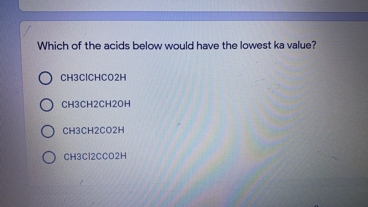 Which of the acids below would have the lowest ka value?
O CH3CICHCO2H
O CH3CH2CH20H
O CH3CH2CO2H
CH3CI20C02H
