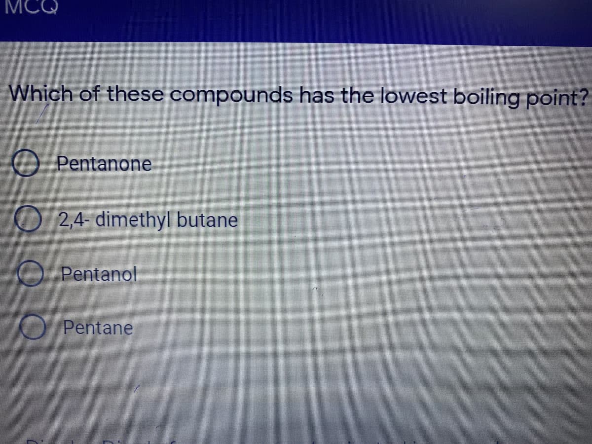 Which of these compounds has the lowest boiling point?
O Pentanone
O 2,4- dimethyl butane
Pentanol
Pentane
