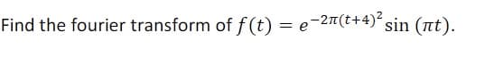 Find the fourier transform of f(t) = e-2™(t+4) sin (nt).
