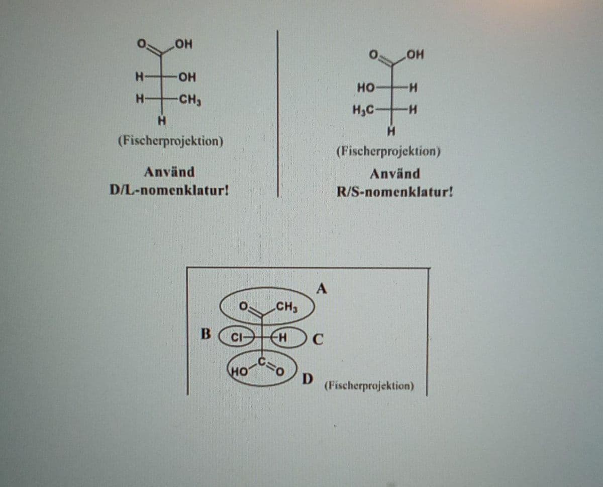 HO
HO
HO-
но-
-CH3
H-
H3C-
(Fischerprojektion)
(Fischerprojektion)
Använd
Använd
D/L-nomenklatur!
R/S-nomenklatur!
A
CH3
B CI-
C
но
D
(Fischerprojektion)
