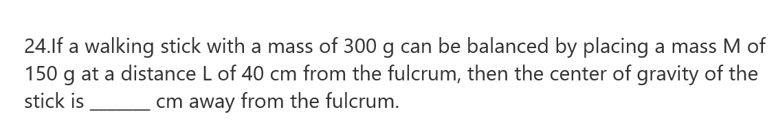 24.lf a walking stick with a mass of 300 g can be balanced by placing a mass M of
g at a distance L of 40 cm from the fulcrum, then the center of gravity of the
150
stick is
cm away from the fulcrum.
