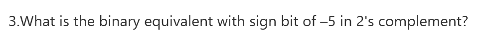 3.What is the binary equivalent with sign bit of -5 in 2's complement?
