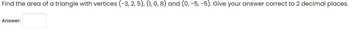 Find the area of a triangle with vertices (-3, 2, 5), (1, 0, 8) and (0, -5, -5). Give your answer correct to 2 decimal places.
Answer:
