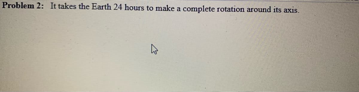 Problem 2: It takes the Earth 24 hours to make a complete rotation around its axis.
