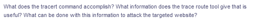 What does the tracert command accomplish? What information does the trace route tool give that is
useful? What can be done with this information to attack the targeted website?
