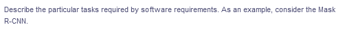 Describe the particular tasks required by software requirements. As an example, consider the Mask
R-CNN.
