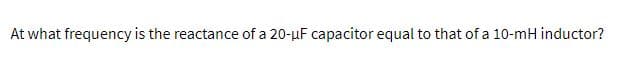 At what frequency is the reactance of a 20-uF capacitor equal to that of a 10-mH inductor?
