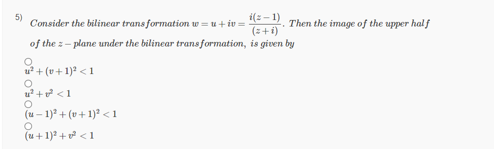 5)
i(z − 1)
Consider the bilinear transformation w=u+iv =
(z+i)
of the z-plane under the bilinear transformation, is given by
O
u²+ (v + 1)² <1
O
u² + v² <1
(u − 1)² + (v + 1)² <1
O
(u + 1)² + v² <1
Then the image of the upper half