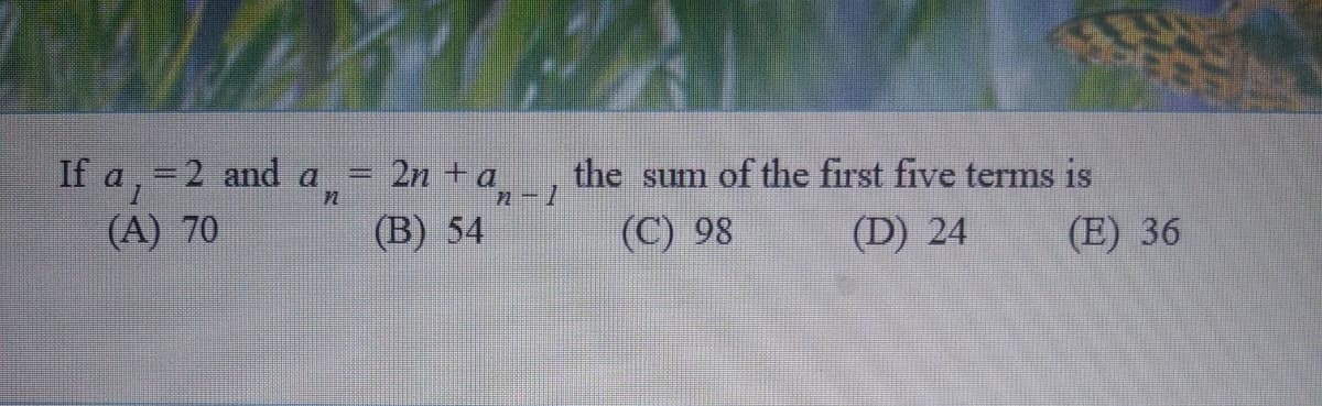 If a, =2 and a
(A) 70
2n +a
(B) 54
the sum of the first five terms is
(C) 98
(D) 24
(E) 36
