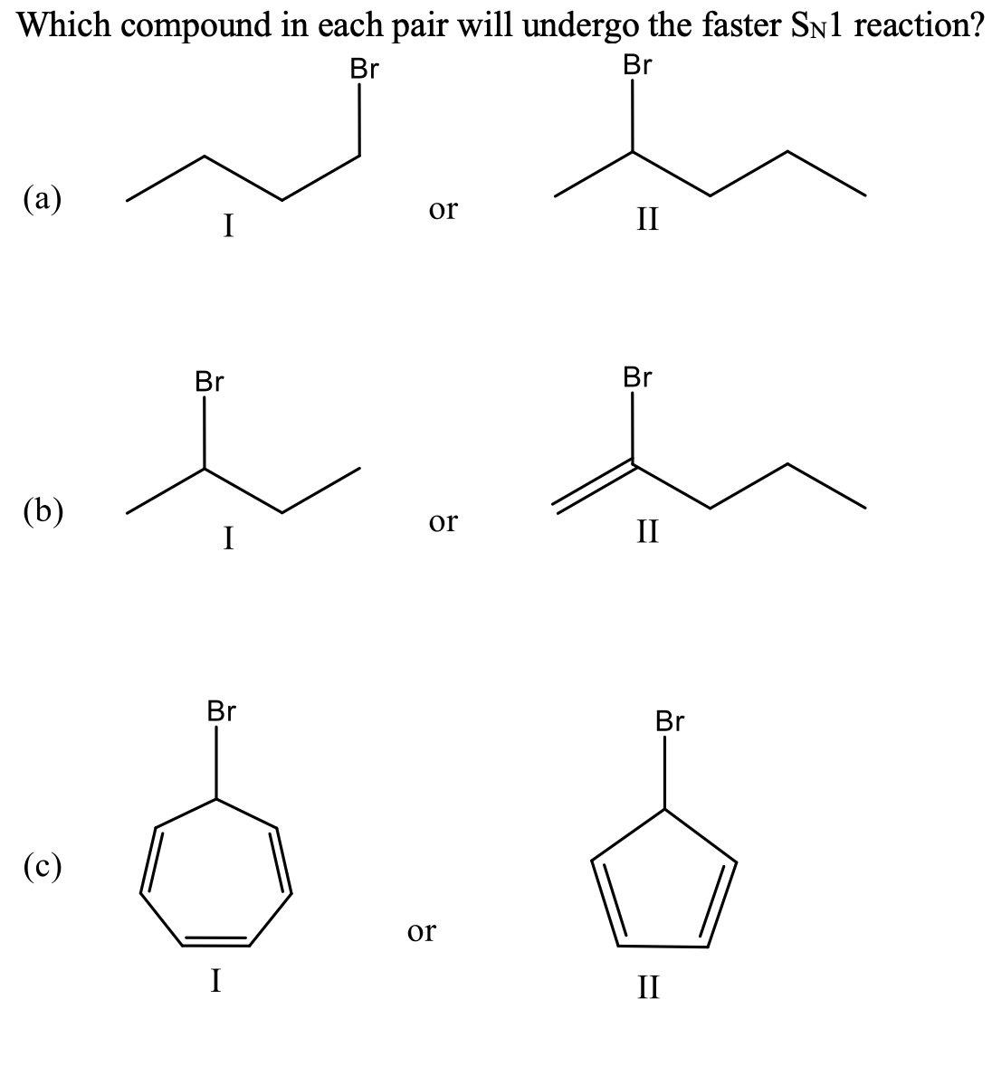 Which compound in each pair will undergo the faster SN1 reaction?
Br
Br
(a)
or
I
II
Br
Br
(b)
I
or
II
Br
Br
(c)
or
I
II
