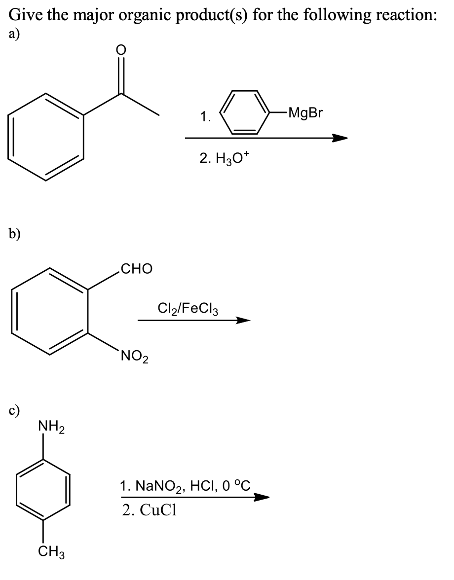 Give the major organic product(s) for the following reaction:
а)
1.
-MgBr
2. H30*
b)
CHO
Cl2/FeCl3
NO2
c)
NH2
1. NaNO2, HCI, 0 °C
2. CuCl
CH3
