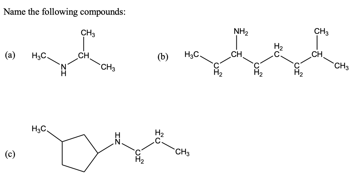 Name the following compounds:
NH2
CH3
CH3
H2
.C.
CH.
CH.
(b)
H3C,
CH3
(a)
H3C.
CH.
`CH3
H2
C-
CH3
H3C.
(c)
H2
