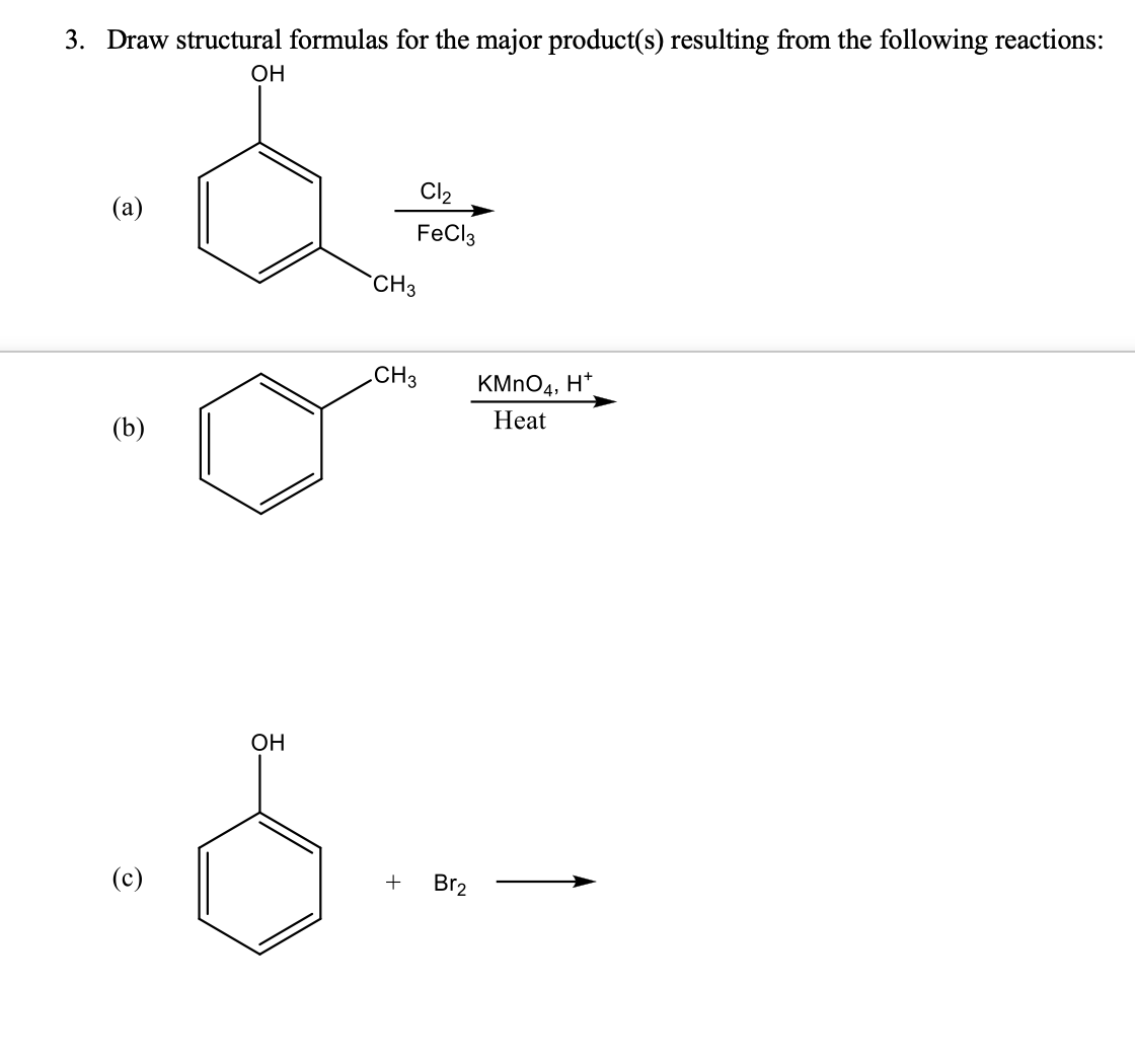 3. Draw structural formulas for the major product(s) resulting from the following reactions:
OH
Cl2
(a)
FeCl3
CH3
.CH3
KMNO4, H*
Heat
(b)
Он
(c)
Br2
