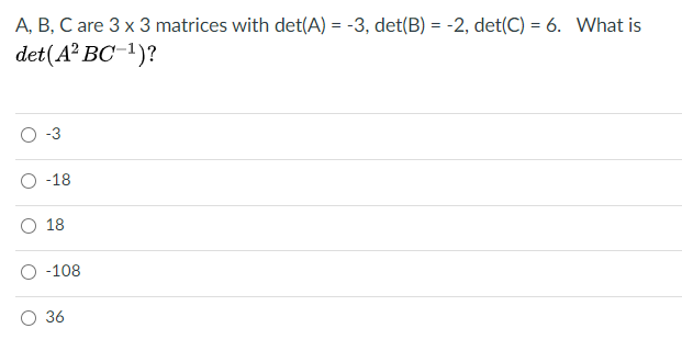 A, B, C are 3 x 3 matrices with det(A) = -3, det(B) = -2, det(C) = 6. What is
det(A? BC-1)?
O -3
-18
O 18
O -108
O 36
