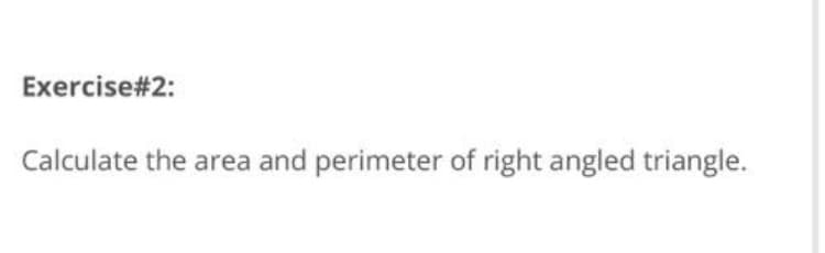 Exercise#2:
Calculate the area and perimeter of right angled triangle.
