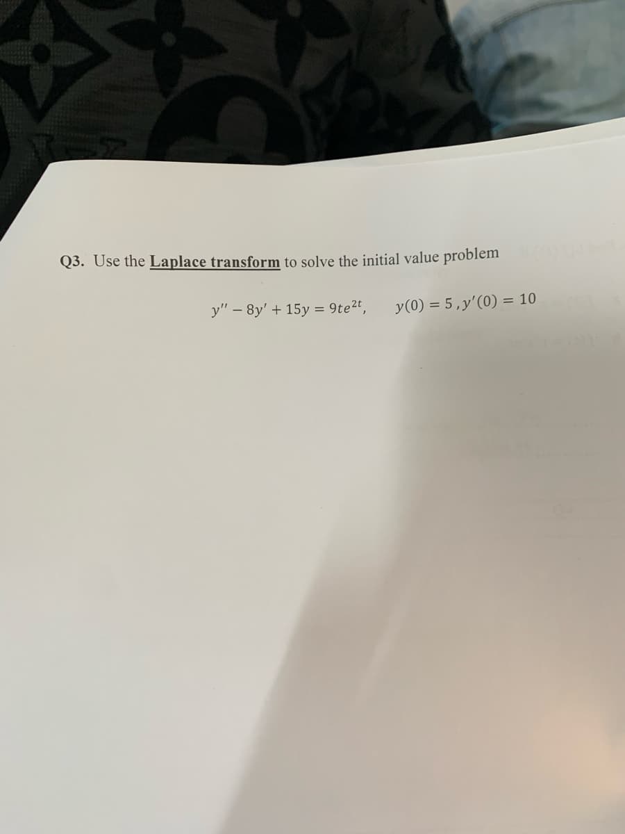 Q3. Use the Laplace transform to solve the initial value problem
y(0) = 5, y'(0) = 10
y" - 8y' + 15y = 9te²t,