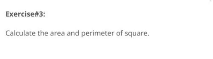 Exercise#3:
Calculate the area and perimeter of square.
