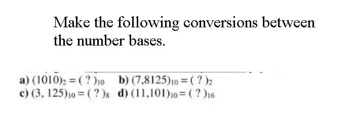 Make the following conversions between
the number bases.
a) (1010)2 = (? )10 b) (7,8125)10 = ( ? )2
c) (3, 125)10 = ( ? )s d) (11,101)10 = ( ? )16
