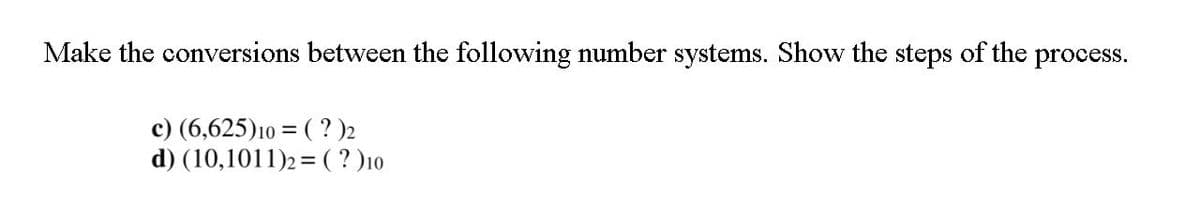 Make the conversions between the following number systems. Show the steps of the process.
c) (6,625)10 = ( ? )2
d) (10,1011)2 = ( ? )10
