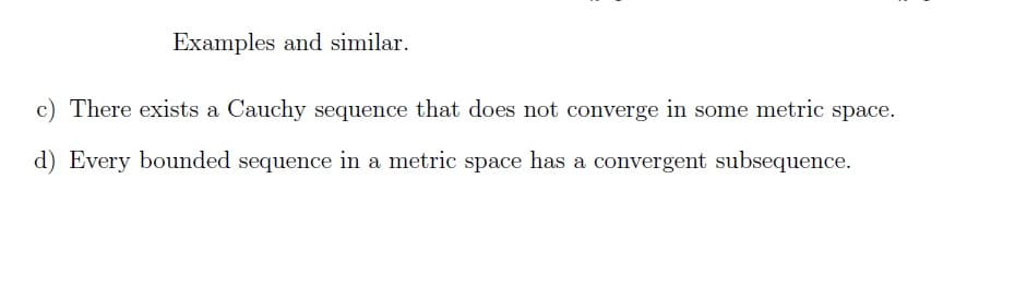 Examples and similar.
c) There exists a Cauchy sequence that does not converge in some metric space.
d) Every bounded sequence in a metric space has a convergent subsequence.