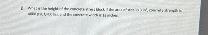 j) What is the height of the concrete stress block if the area of steel is 3 in2, concrete strength is
4000 psi, f, 60 ksi, and the concrete width is 12 inches.