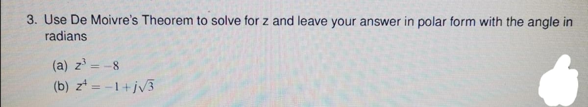 3. Use De Moivre's Theorem to solve for z and leave your answer in polar form with the angle in
radians
(a) z=
8.
(b) z* = -1+jv3
