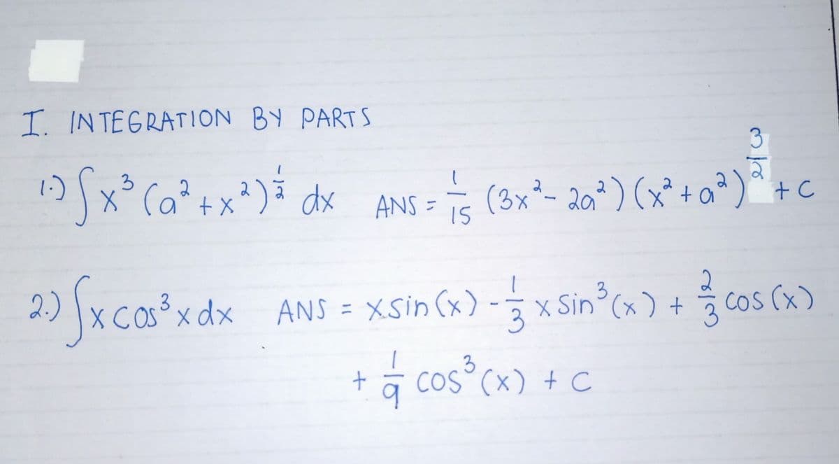 I. INTEGRATION BY PART S
1:)
x° Ca²+x'
3
(a²+x²)² dx ANS =
(3x²- 20²) (x²+ a²)*+c
15
2
)x cas³xdx - x Sin (x) + cos (x)
3
ANS = XSin (x)
+ a cos° (x) + C
3.
3.
