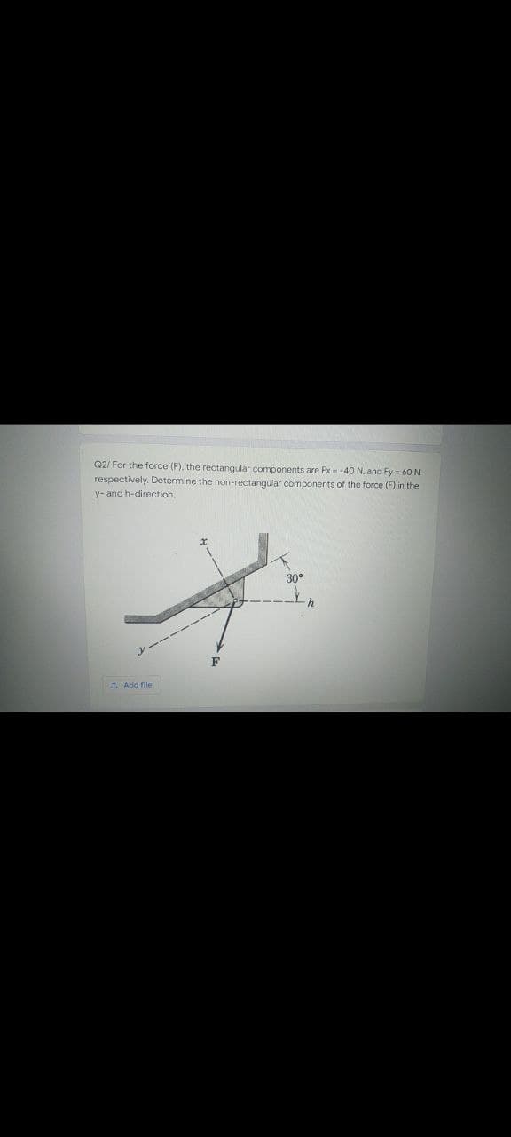 Q2/ For the force (F), the rectangular components are Fx - -40 N. and Fy = 60 N,
respectively. Determine the non-rectangular components of the force (F) in the
y- and h-direction,
30°
h
t Add file
