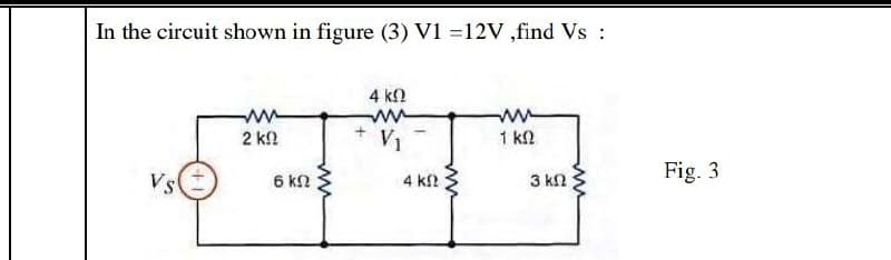 In the circuit shown in figure (3) V1 =12V ,find Vs:
4 kN
ww
2 k!
V1
1 kl
Vs
Fig. 3
6 kN
4 kf
3 kN
