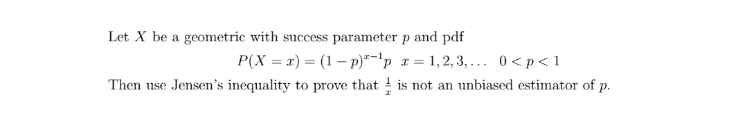 Let X be a geometric with success parameter p and pdf
P(X = x) = (1 – p)*-'p x = 1,2, 3, ... 0<p< 1
Then use Jensen's inequality to prove that ! is not an unbiased estimator of p.
