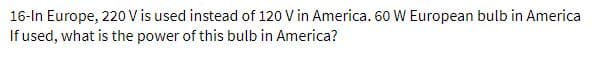 16-In Europe, 220V is used instead of 120 V in America. 60 W European bulb in America
If used, what is the power of this bulb in America?
