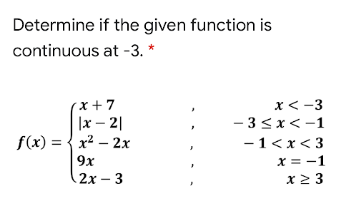 Determine if the given function is
continuous at -3. *
x < -3
- 3<x<-1
x + 7
|x – 2|
f(x) = { x2 – 2x
-1<x< 3
x = -1
x 2 3
9x
2х -3
