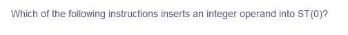 Which of the following instructions inserts an integer operand into ST(0)?
