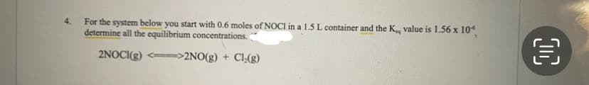 4.
For the system below you start with 0.6 moles of NOCI in a 1.5 L container and the K, value is 1.56 x 106
determine all the equilibrium concentrations.
2NOCI(g) <>2NO(g) + Cl₂(g)
OC
€